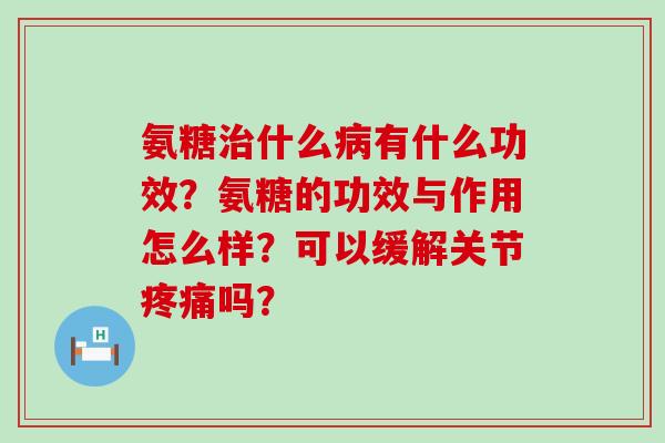 氨糖治什么病有什么功效?氨糖的功效与作用怎么样?可以缓解关节疼痛吗?-第1张图片-氨糖科普网 氨糖治什么病有什么功效?氨糖的功效与作用怎么样?可以缓解关节疼痛吗?-第1张图片-氨糖科普网