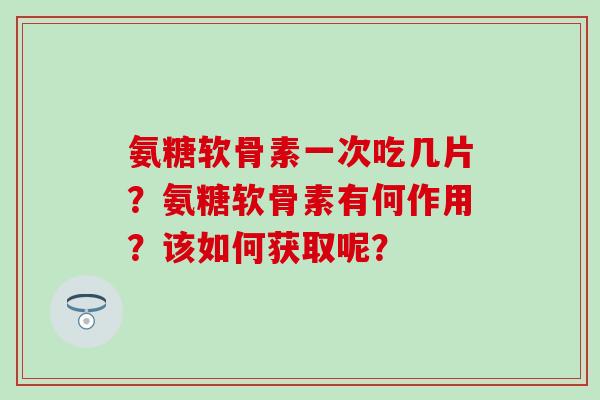 氨糖软骨素一次吃几片？氨糖软骨素有何作用？该如何获取呢？-第1张图片-氨糖科普网