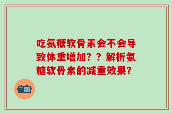 吃氨糖软骨素会不会导致体重增加？？解析氨糖软骨素的减重效果？-第1张图片-氨糖科普网