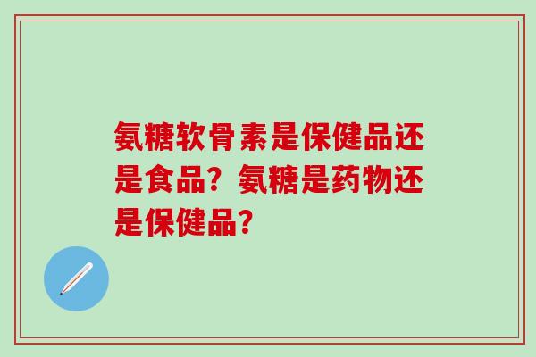 氨糖软骨素是保健品还是食品?氨糖是药物还是保健品?-第1张图片-氨糖科普网 氨糖软骨素是保健品还是食品?氨糖是药物还是保健品?-第1张图片-氨糖科普网
