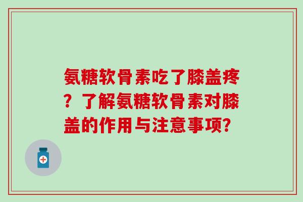 氨糖软骨素吃了膝盖疼？了解氨糖软骨素对膝盖的作用与注意事项？-第1张图片-氨糖科普网