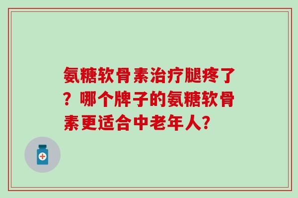 氨糖软骨素治疗腿疼了?哪个牌子的氨糖软骨素更适合中老年人?-第1张图片-氨糖科普网 氨糖软骨素治疗腿疼了?哪个牌子的氨糖软骨素更适合中老年人?-第1张图片-氨糖科普网
