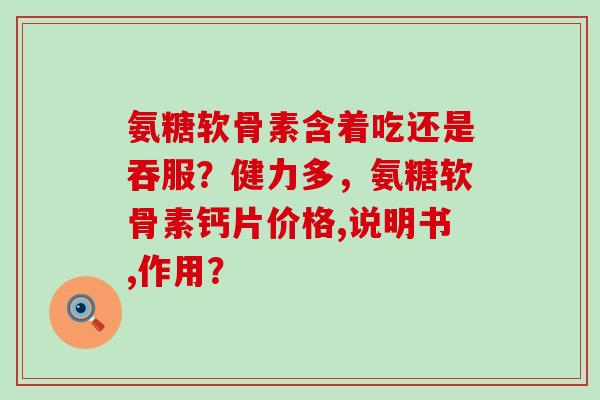 氨糖软骨素含着吃还是吞服?健力多,氨糖软骨素钙片价格,说明书,作用?-第1张图片-氨糖科普网 氨糖软骨素含着吃还是吞服?健力多,氨糖软骨素钙片价格,说明书,作用?-第1张图片-氨糖科普网