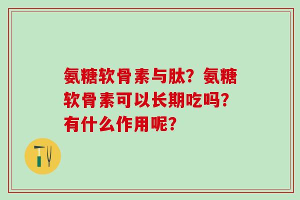 氨糖软骨素与肽？氨糖软骨素可以长期吃吗？有什么作用呢？-第1张图片-氨糖科普网