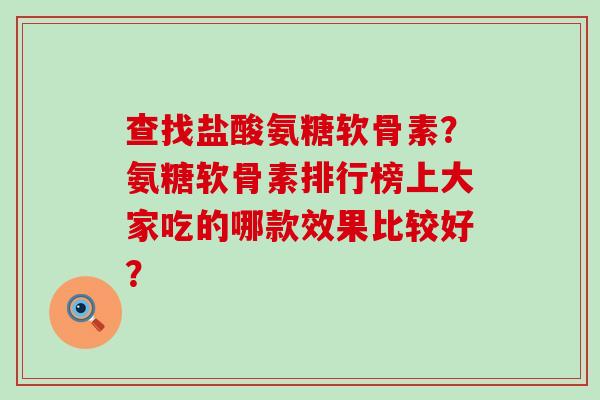 查找盐酸氨糖软骨素?氨糖软骨素排行榜上大家吃的哪款效果比较好?-第1张图片-氨糖科普网 查找盐酸氨糖软骨素?氨糖软骨素排行榜上大家吃的哪款效果比较好?-第1张图片-氨糖科普网