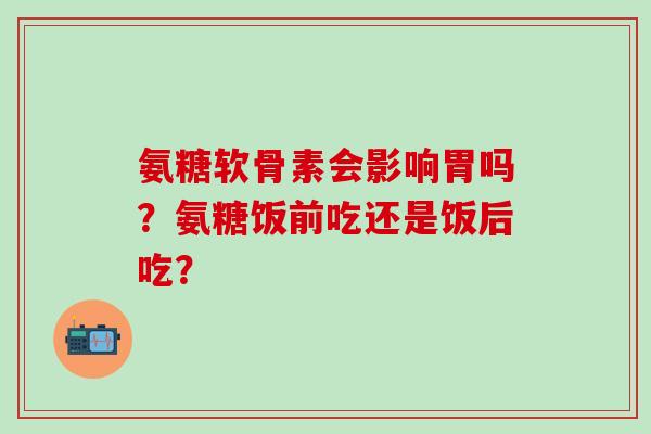 氨糖软骨素会影响胃吗?氨糖饭前吃还是饭后吃?-第1张图片-氨糖科普网 氨糖软骨素会影响胃吗?氨糖饭前吃还是饭后吃?-第1张图片-氨糖科普网