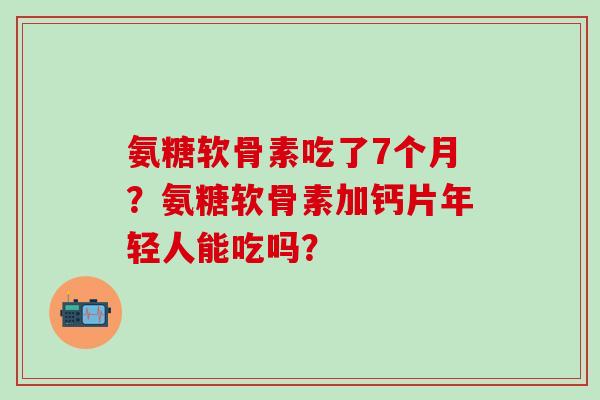 氨糖软骨素吃了7个月？氨糖软骨素加钙片年轻人能吃吗？-第1张图片-氨糖科普网