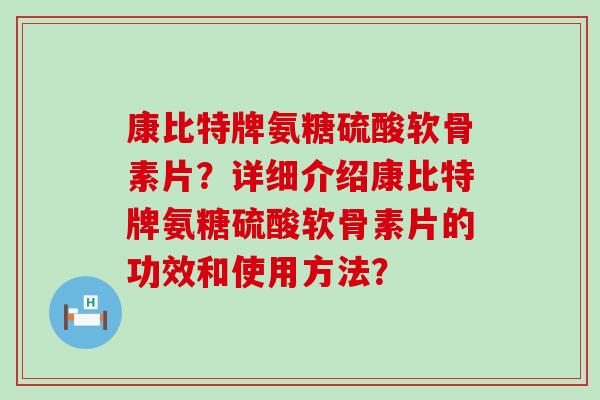 康比特牌氨糖硫酸软骨素片?详细介绍康比特牌氨糖硫酸软骨素片的功效和使用方法?-第1张图片-氨糖科普网 康比特牌氨糖硫酸软骨素片?详细介绍康比特牌氨糖硫酸软骨素片的功效和使用方法?-第1张图片-氨糖科普网