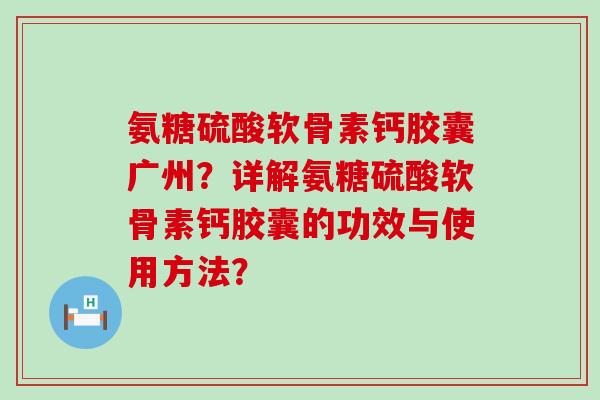 氨糖硫酸软骨素钙胶囊广州?详解氨糖硫酸软骨素钙胶囊的功效与使用方法?-第1张图片-氨糖科普网 氨糖硫酸软骨素钙胶囊广州?详解氨糖硫酸软骨素钙胶囊的功效与使用方法?-第1张图片-氨糖科普网