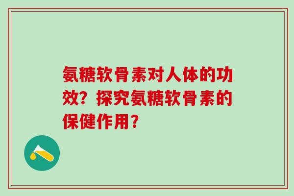 氨糖软骨素对人体的功效？探究氨糖软骨素的保健作用？-第1张图片-氨糖科普网