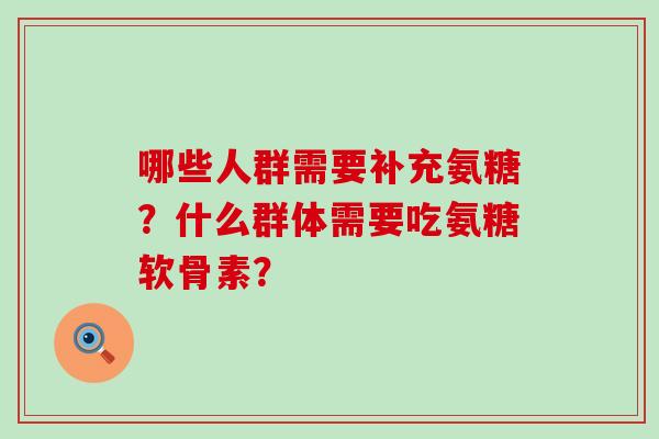 哪些人群需要补充氨糖？什么群体需要吃氨糖软骨素？-第1张图片-氨糖科普网