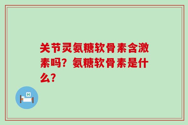 关节灵氨糖软骨素含激素吗?氨糖软骨素是什么?-第1张图片-氨糖科普网 关节灵氨糖软骨素含激素吗?氨糖软骨素是什么?-第1张图片-氨糖科普网