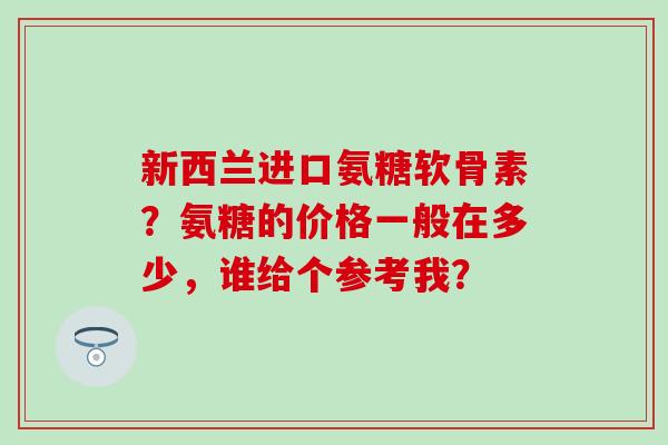 新西兰进口氨糖软骨素?氨糖的价格一般在多少,谁给个参考我?-第1张图片-氨糖科普网 新西兰进口氨糖软骨素?氨糖的价格一般在多少,谁给个参考我?-第1张图片-氨糖科普网