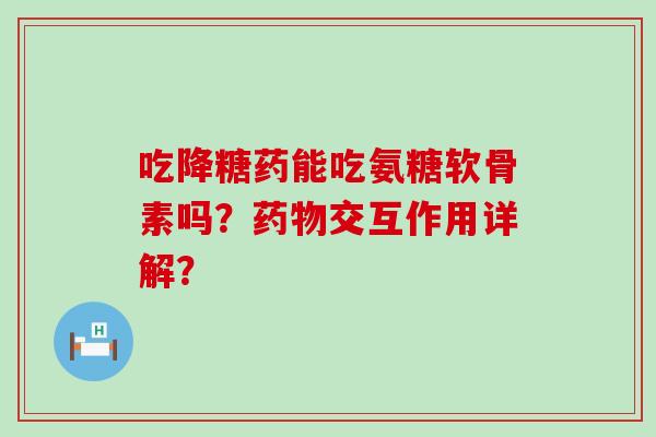 吃降糖药能吃氨糖软骨素吗?药物交互作用详解?-第1张图片-氨糖科普网 吃降糖药能吃氨糖软骨素吗?药物交互作用详解?-第1张图片-氨糖科普网