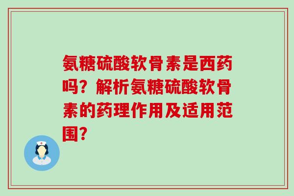氨糖硫酸软骨素是西药吗?解析氨糖硫酸软骨素的药理作用及适用范围?-第1张图片-氨糖科普网 氨糖硫酸软骨素是西药吗?解析氨糖硫酸软骨素的药理作用及适用范围?-第1张图片-氨糖科普网