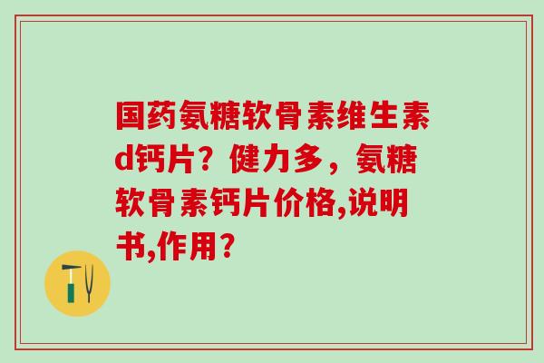 国药氨糖软骨素维生素d钙片？健力多，氨糖软骨素钙片价格,说明书,作用？-第1张图片-氨糖科普网