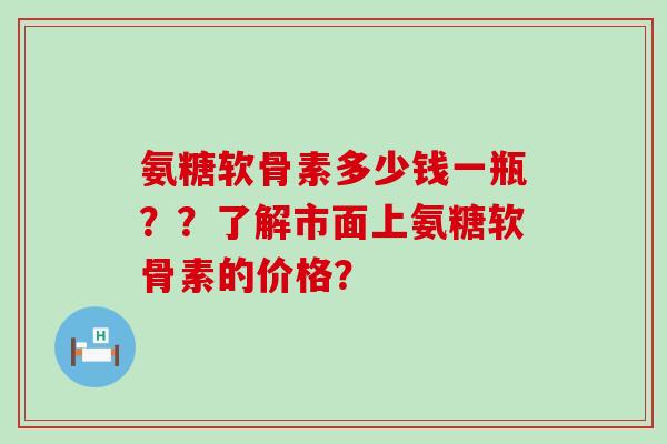 氨糖软骨素多少钱一瓶??了解市面上氨糖软骨素的价格?-第1张图片-氨糖科普网 氨糖软骨素多少钱一瓶??了解市面上氨糖软骨素的价格?-第1张图片-氨糖科普网