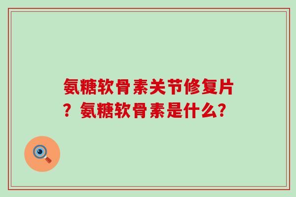 氨糖软骨素关节修复片?氨糖软骨素是什么?-第1张图片-氨糖科普网 氨糖软骨素关节修复片?氨糖软骨素是什么?-第1张图片-氨糖科普网