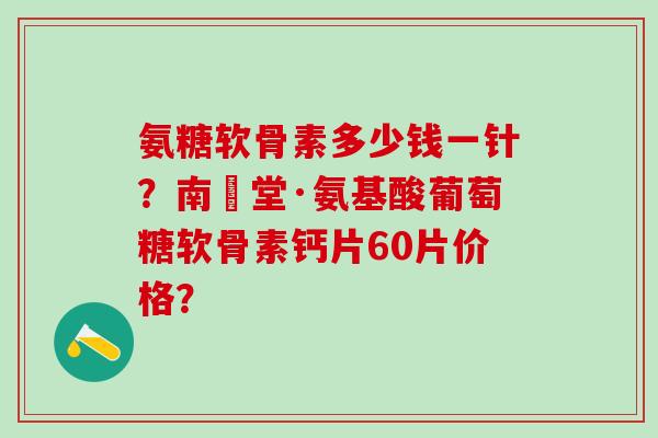 氨糖软骨素多少钱一针?南雲堂·氨基酸葡萄糖软骨素钙片60片价格?-第1张图片-氨糖科普网 氨糖软骨素多少钱一针?南雲堂·氨基酸葡萄糖软骨素钙片60片价格?-第1张图片-氨糖科普网