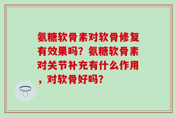 氨糖软骨素对软骨修复有效果吗?氨糖软骨素对关节补充有什么作用,对软骨好吗?-第1张图片-氨糖科普网 氨糖软骨素对软骨修复有效果吗?氨糖软骨素对关节补充有什么作用,对软骨好吗?-第1张图片-氨糖科普网