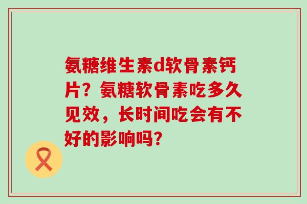 氨糖维生素d软骨素钙片?氨糖软骨素吃多久见效,长时间吃会有不好的影响吗?-第1张图片-氨糖科普网 氨糖维生素d软骨素钙片?氨糖软骨素吃多久见效,长时间吃会有不好的影响吗?-第1张图片-氨糖科普网
