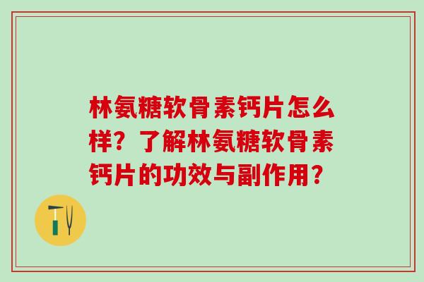 林氨糖软骨素钙片怎么样?了解林氨糖软骨素钙片的功效与副作用?-第1张图片-氨糖科普网 林氨糖软骨素钙片怎么样?了解林氨糖软骨素钙片的功效与副作用?-第1张图片-氨糖科普网