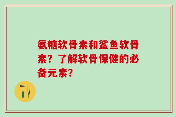 氨糖软骨素和鲨鱼软骨素?了解软骨保健的必备元素?-第1张图片-氨糖科普网 氨糖软骨素和鲨鱼软骨素?了解软骨保健的必备元素?-第1张图片-氨糖科普网