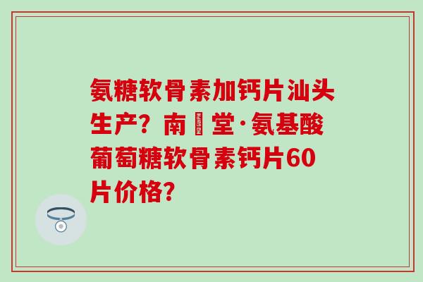 氨糖软骨素加钙片汕头生产?南雲堂·氨基酸葡萄糖软骨素钙片60片价格?-第1张图片-氨糖科普网 氨糖软骨素加钙片汕头生产?南雲堂·氨基酸葡萄糖软骨素钙片60片价格?-第1张图片-氨糖科普网