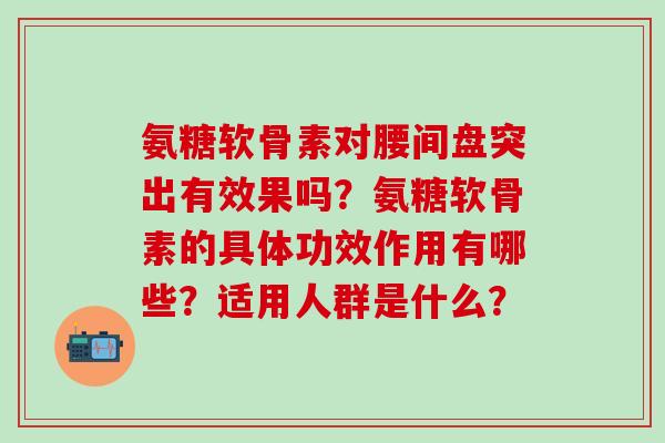 氨糖软骨素对腰间盘突出有效果吗？氨糖软骨素的具体功效作用有哪些？适用人群是什么？-第1张图片-氨糖科普网