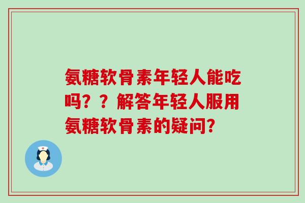 氨糖软骨素年轻人能吃吗？？解答年轻人服用氨糖软骨素的疑问？-第1张图片-氨糖科普网