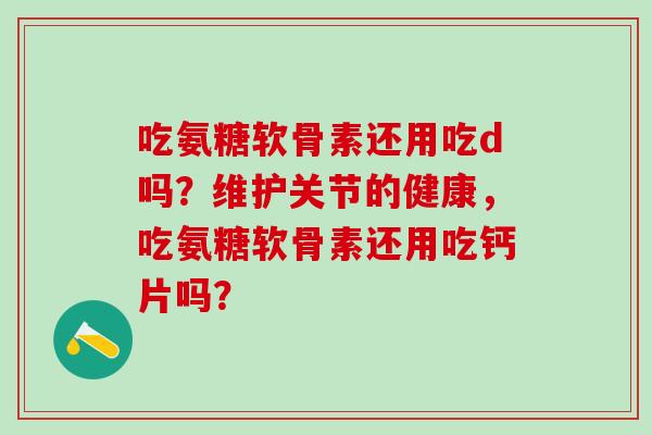 吃氨糖软骨素还用吃d吗？维护关节的健康，吃氨糖软骨素还用吃钙片吗？-第1张图片-氨糖科普网