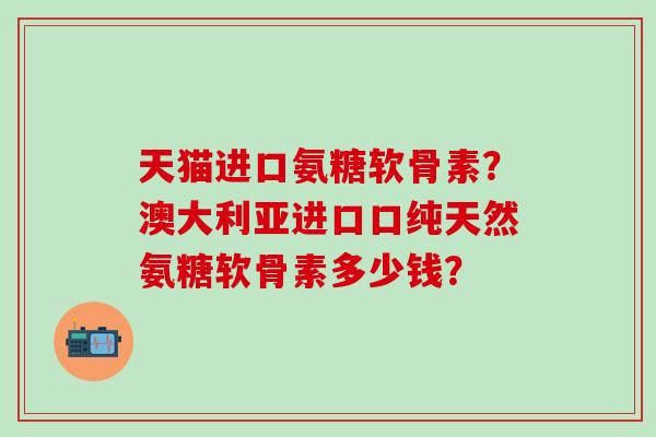 天猫进口氨糖软骨素?澳大利亚进口口纯天然氨糖软骨素多少钱?-第1张图片-氨糖科普网 天猫进口氨糖软骨素?澳大利亚进口口纯天然氨糖软骨素多少钱?-第1张图片-氨糖科普网