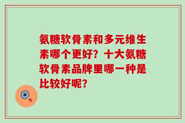 氨糖软骨素和多元维生素哪个更好?十大氨糖软骨素品牌里哪一种是比较好呢?-第1张图片-氨糖科普网 氨糖软骨素和多元维生素哪个更好?十大氨糖软骨素品牌里哪一种是比较好呢?-第1张图片-氨糖科普网