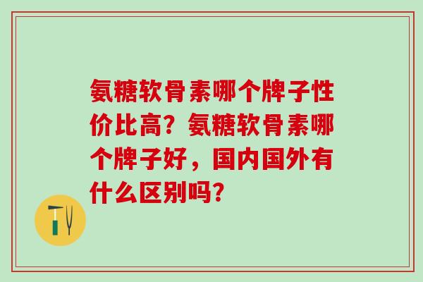 氨糖软骨素哪个牌子性价比高？氨糖软骨素哪个牌子好，国内国外有什么区别吗？-第1张图片-氨糖科普网