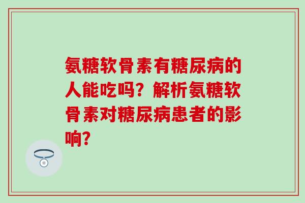 氨糖软骨素有糖尿病的人能吃吗？解析氨糖软骨素对糖尿病患者的影响？-第1张图片-氨糖科普网