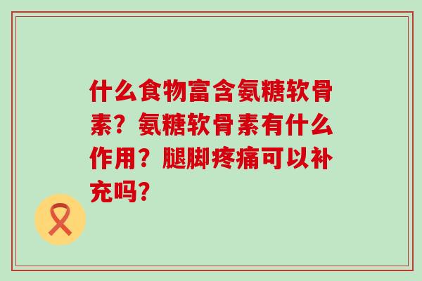 什么食物富含氨糖软骨素?氨糖软骨素有什么作用?腿脚疼痛可以补充吗?-第1张图片-氨糖科普网 什么食物富含氨糖软骨素?氨糖软骨素有什么作用?腿脚疼痛可以补充吗?-第1张图片-氨糖科普网
