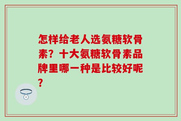 怎样给老人选氨糖软骨素?十大氨糖软骨素品牌里哪一种是比较好呢?-第1张图片-氨糖科普网 怎样给老人选氨糖软骨素?十大氨糖软骨素品牌里哪一种是比较好呢?-第1张图片-氨糖科普网