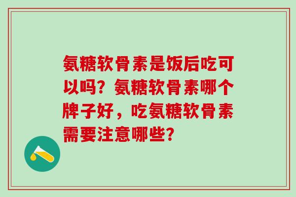 氨糖软骨素是饭后吃可以吗?氨糖软骨素哪个牌子好,吃氨糖软骨素需要注意哪些?-第1张图片-氨糖科普网 氨糖软骨素是饭后吃可以吗?氨糖软骨素哪个牌子好,吃氨糖软骨素需要注意哪些?-第1张图片-氨糖科普网