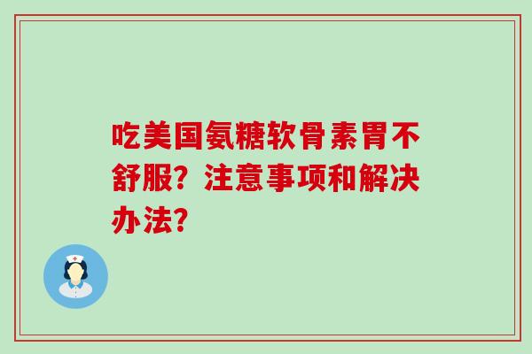 吃美国氨糖软骨素胃不舒服?注意事项和解决办法?-第1张图片-氨糖科普网 吃美国氨糖软骨素胃不舒服?注意事项和解决办法?-第1张图片-氨糖科普网