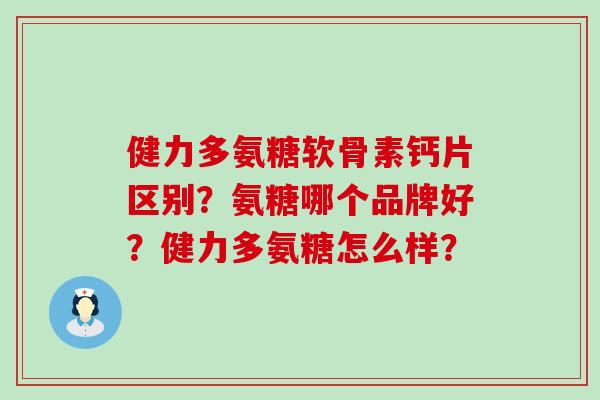 健力多氨糖软骨素钙片区别?氨糖哪个品牌好?健力多氨糖怎么样?-第1张图片-氨糖科普网 健力多氨糖软骨素钙片区别?氨糖哪个品牌好?健力多氨糖怎么样?-第1张图片-氨糖科普网
