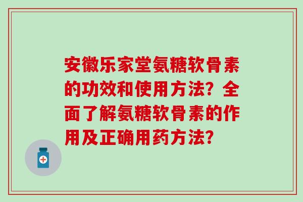 安徽乐家堂氨糖软骨素的功效和使用方法?全面了解氨糖软骨素的作用及正确用药方法?-第1张图片-氨糖科普网 安徽乐家堂氨糖软骨素的功效和使用方法?全面了解氨糖软骨素的作用及正确用药方法?-第1张图片-氨糖科普网