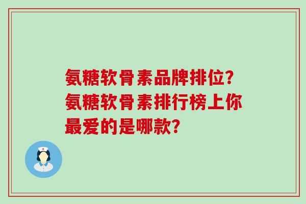 氨糖软骨素品牌排位?氨糖软骨素排行榜上你最爱的是哪款?-第1张图片-氨糖科普网 氨糖软骨素品牌排位?氨糖软骨素排行榜上你最爱的是哪款?-第1张图片-氨糖科普网