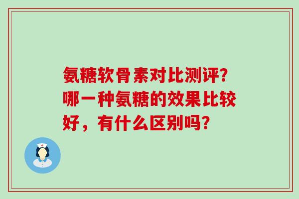 氨糖软骨素对比测评?哪一种氨糖的效果比较好,有什么区别吗?-第1张图片-氨糖科普网 氨糖软骨素对比测评?哪一种氨糖的效果比较好,有什么区别吗?-第1张图片-氨糖科普网