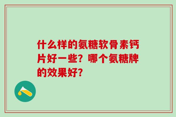 什么样的氨糖软骨素钙片好一些?哪个氨糖牌的效果好?-第1张图片-氨糖科普网 什么样的氨糖软骨素钙片好一些?哪个氨糖牌的效果好?-第1张图片-氨糖科普网