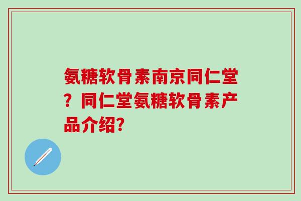 氨糖软骨素南京同仁堂?同仁堂氨糖软骨素产品介绍?-第1张图片-氨糖科普网 氨糖软骨素南京同仁堂?同仁堂氨糖软骨素产品介绍?-第1张图片-氨糖科普网