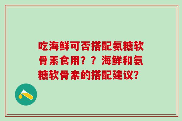 吃海鲜可否搭配氨糖软骨素食用??海鲜和氨糖软骨素的搭配建议?-第1张图片-氨糖科普网 吃海鲜可否搭配氨糖软骨素食用??海鲜和氨糖软骨素的搭配建议?-第1张图片-氨糖科普网