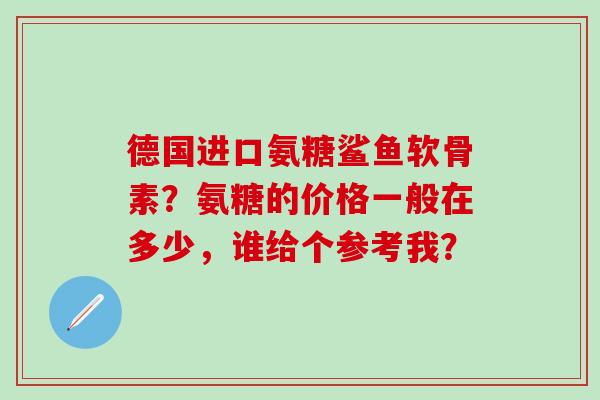 德国进口氨糖鲨鱼软骨素?氨糖的价格一般在多少,谁给个参考我?-第1张图片-氨糖科普网 德国进口氨糖鲨鱼软骨素?氨糖的价格一般在多少,谁给个参考我?-第1张图片-氨糖科普网