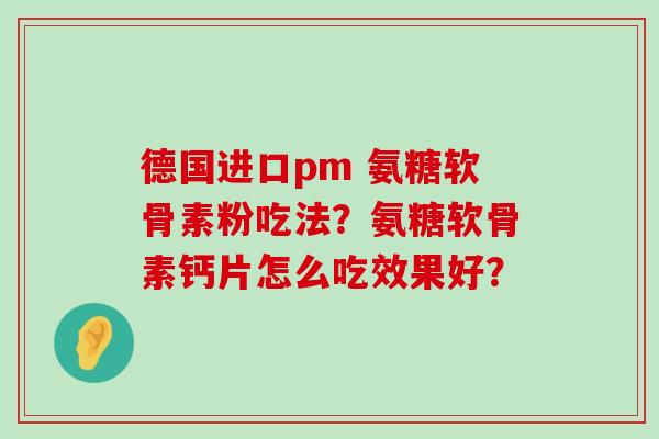 德国进口pm 氨糖软骨素粉吃法?氨糖软骨素钙片怎么吃效果好?-第1张图片-氨糖科普网 德国进口pm 氨糖软骨素粉吃法?氨糖软骨素钙片怎么吃效果好?-第1张图片-氨糖科普网