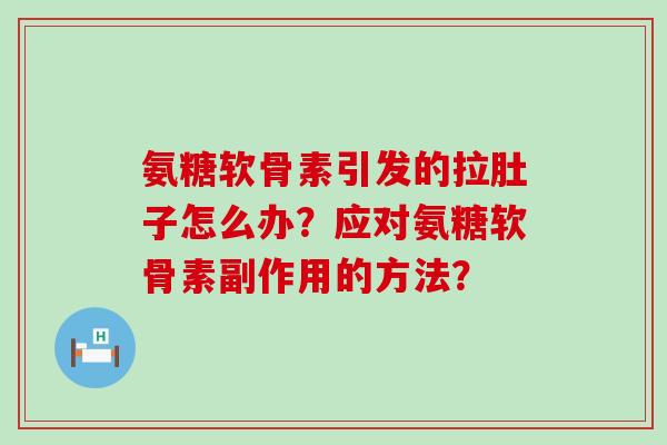 氨糖软骨素引发的拉肚子怎么办？应对氨糖软骨素副作用的方法？-第1张图片-氨糖科普网