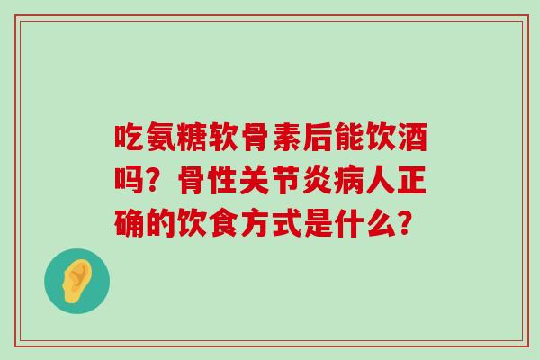 吃氨糖软骨素后能饮酒吗?骨性关节炎病人正确的饮食方式是什么?-第1张图片-氨糖科普网 吃氨糖软骨素后能饮酒吗?骨性关节炎病人正确的饮食方式是什么?-第1张图片-氨糖科普网